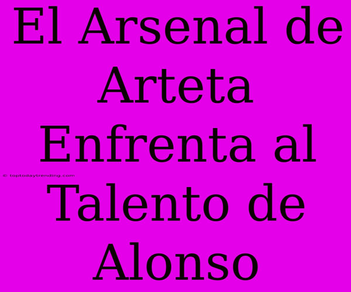 El Arsenal De Arteta Enfrenta Al Talento De Alonso