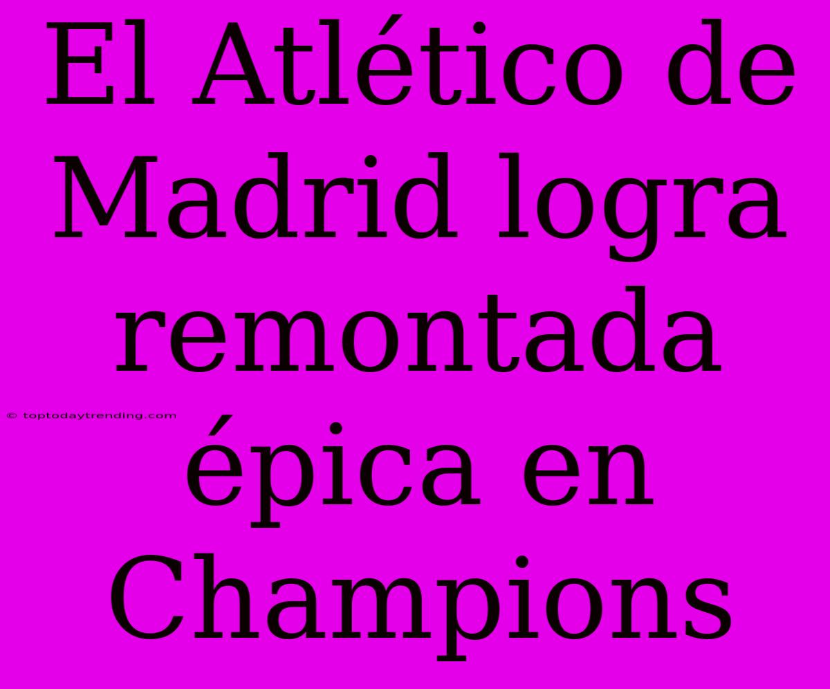 El Atlético De Madrid Logra Remontada Épica En Champions