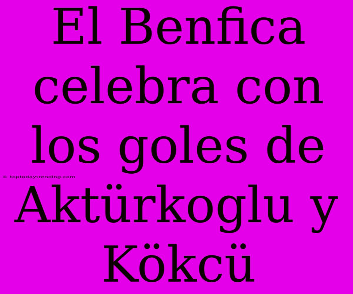 El Benfica Celebra Con Los Goles De Aktürkoglu Y Kökcü