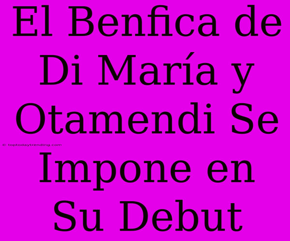 El Benfica De Di María Y Otamendi Se Impone En Su Debut