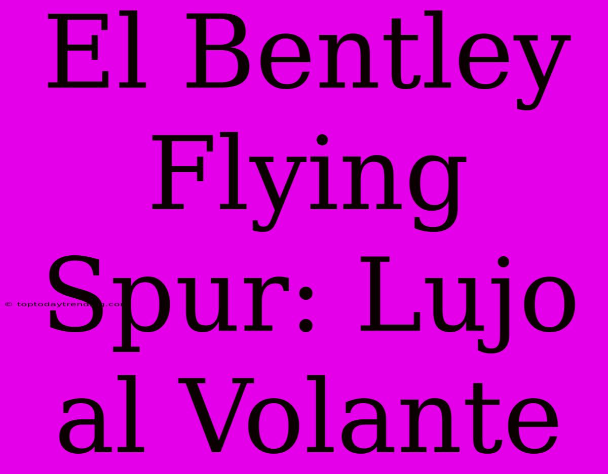 El Bentley Flying Spur: Lujo Al Volante