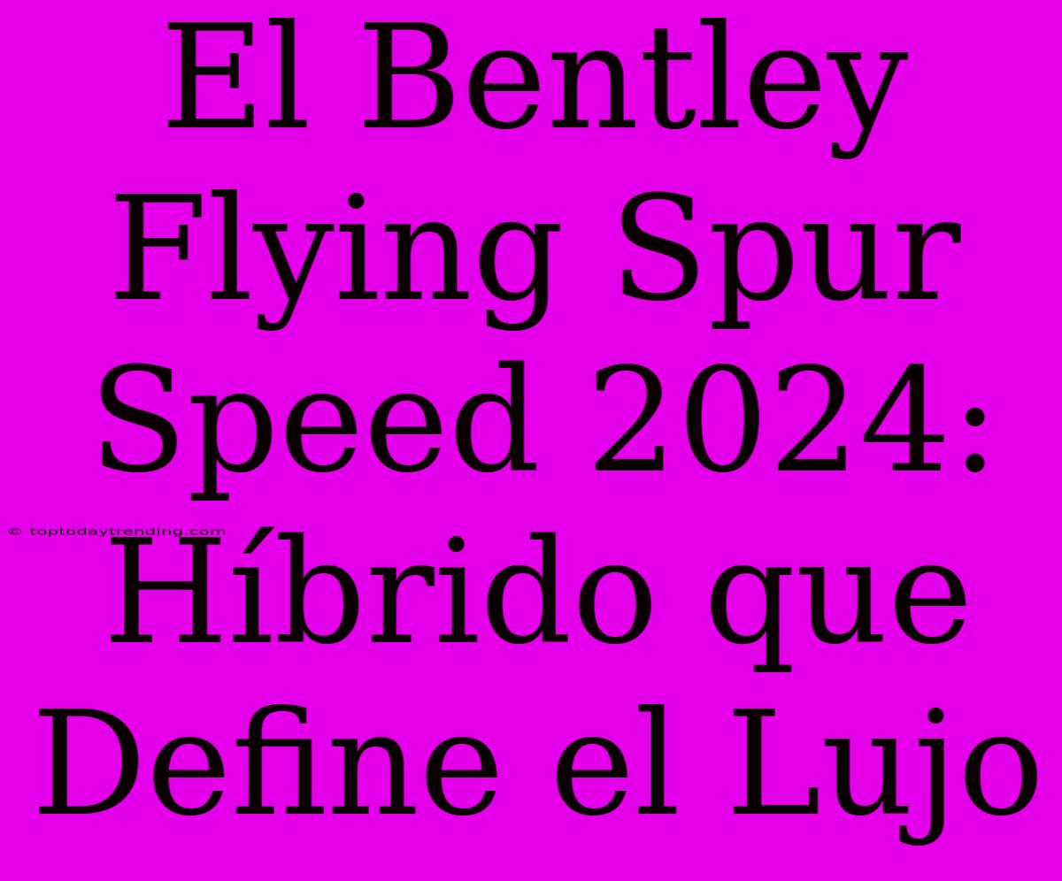 El Bentley Flying Spur Speed 2024: Híbrido Que Define El Lujo