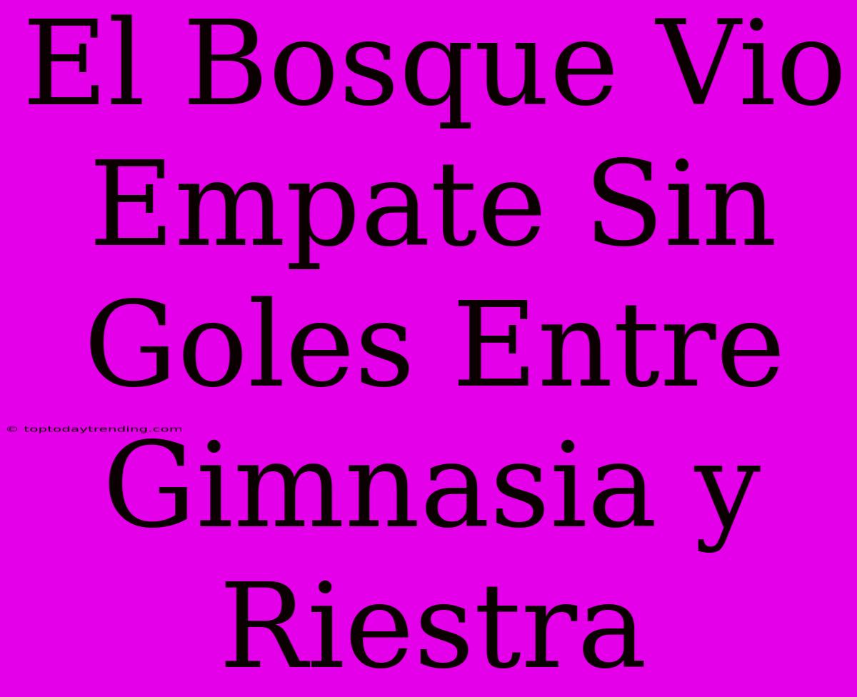 El Bosque Vio Empate Sin Goles Entre Gimnasia Y Riestra