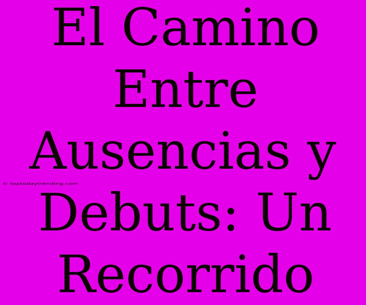 El Camino Entre Ausencias Y Debuts: Un Recorrido