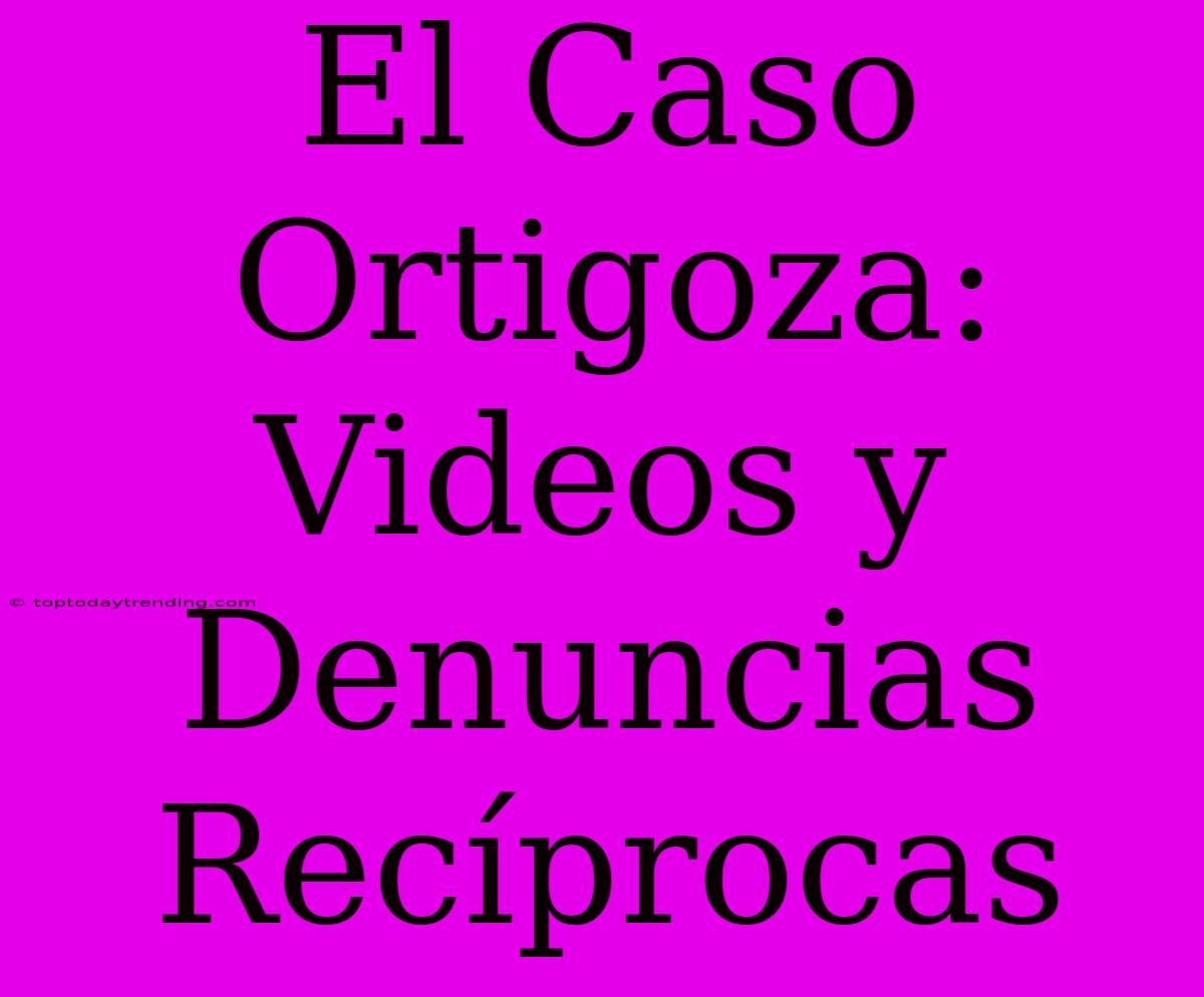 El Caso Ortigoza: Videos Y Denuncias Recíprocas