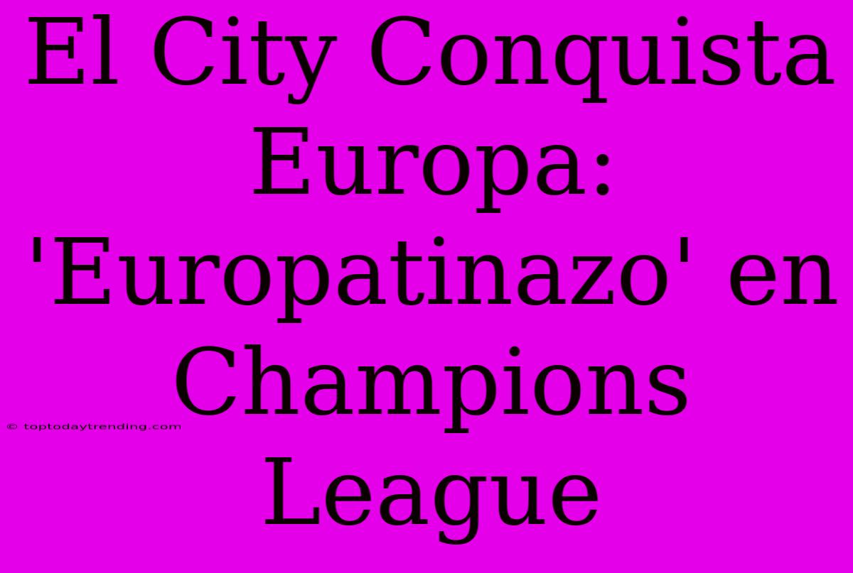 El City Conquista Europa: 'Europatinazo' En Champions League