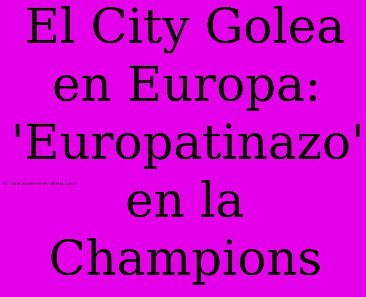 El City Golea En Europa: 'Europatinazo' En La Champions