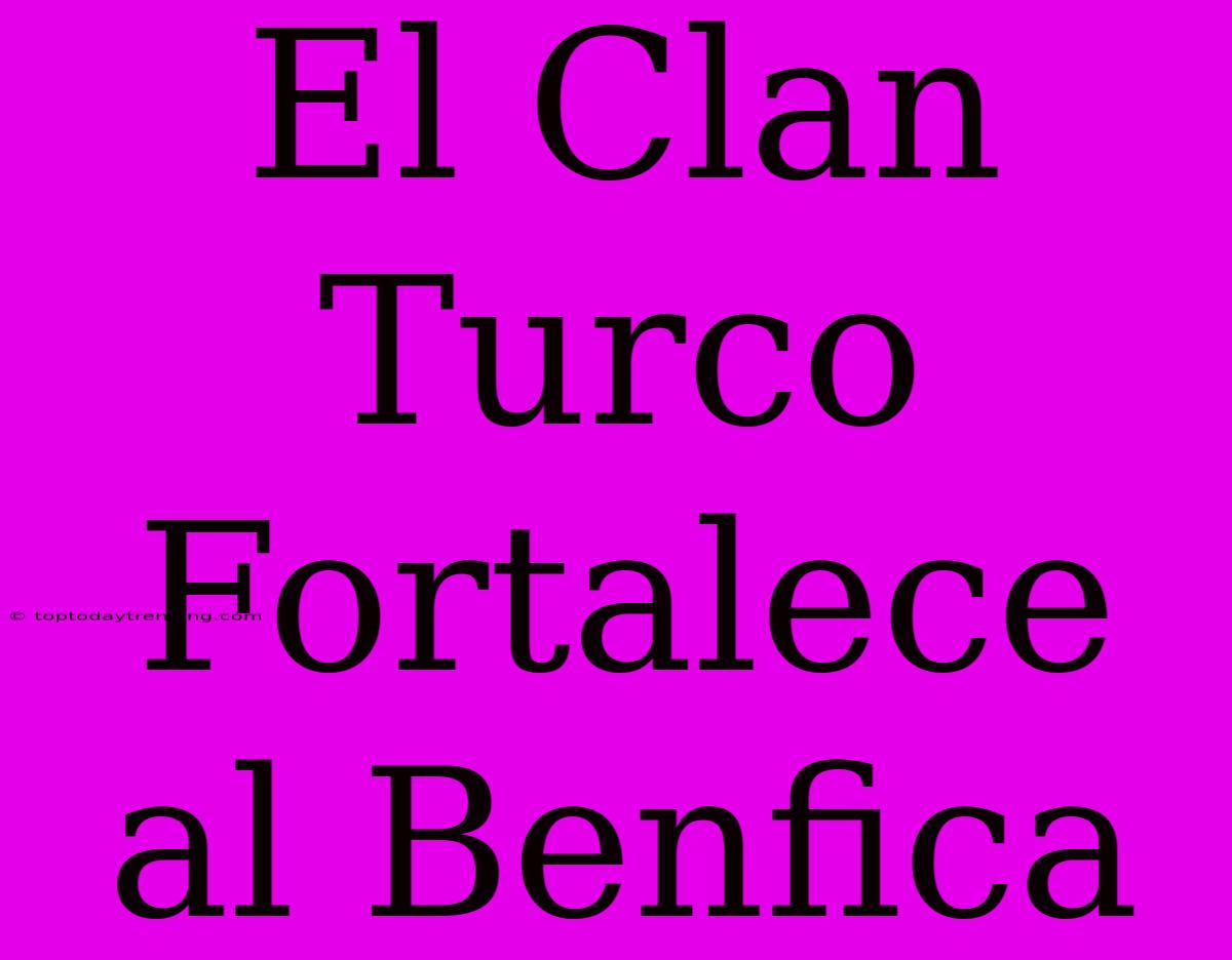 El Clan Turco Fortalece Al Benfica