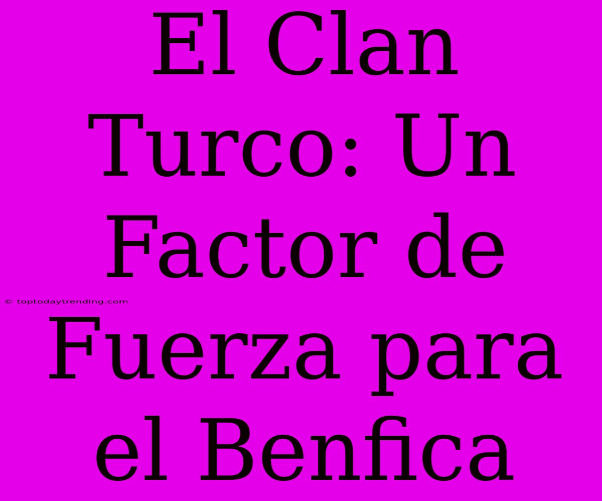 El Clan Turco: Un Factor De Fuerza Para El Benfica