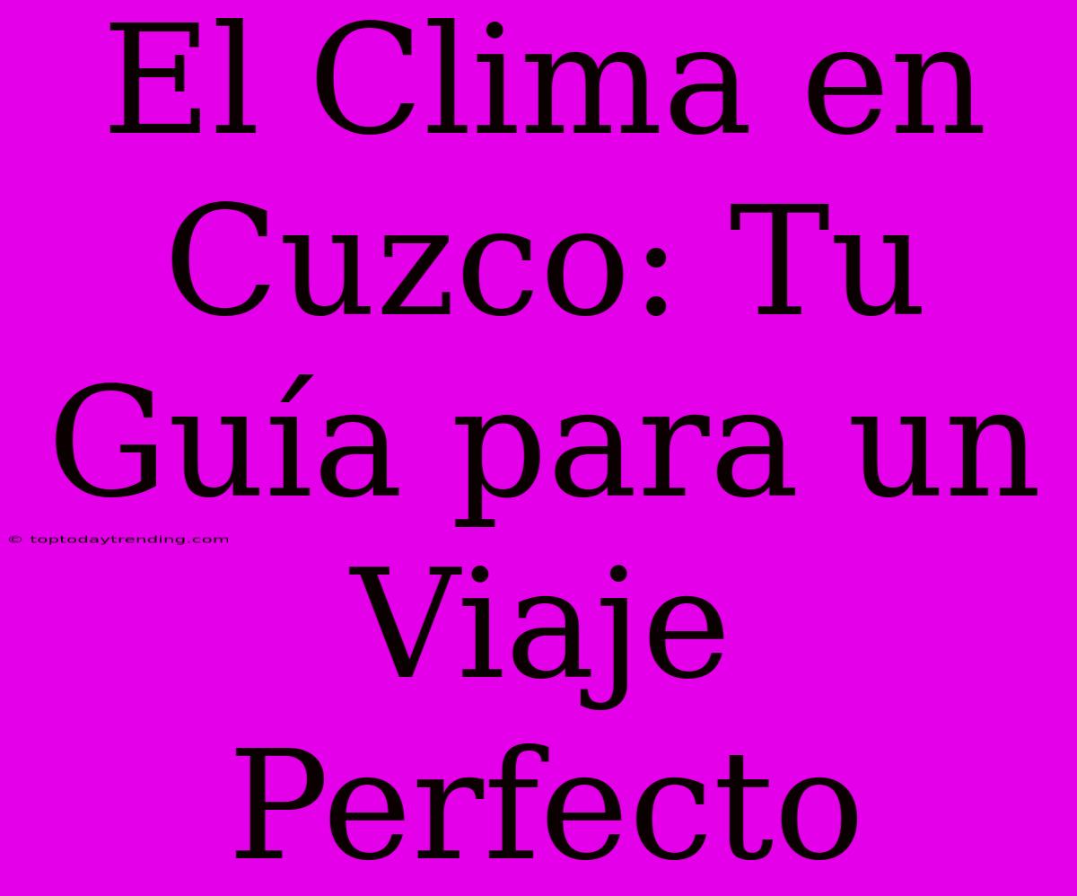 El Clima En Cuzco: Tu Guía Para Un Viaje Perfecto