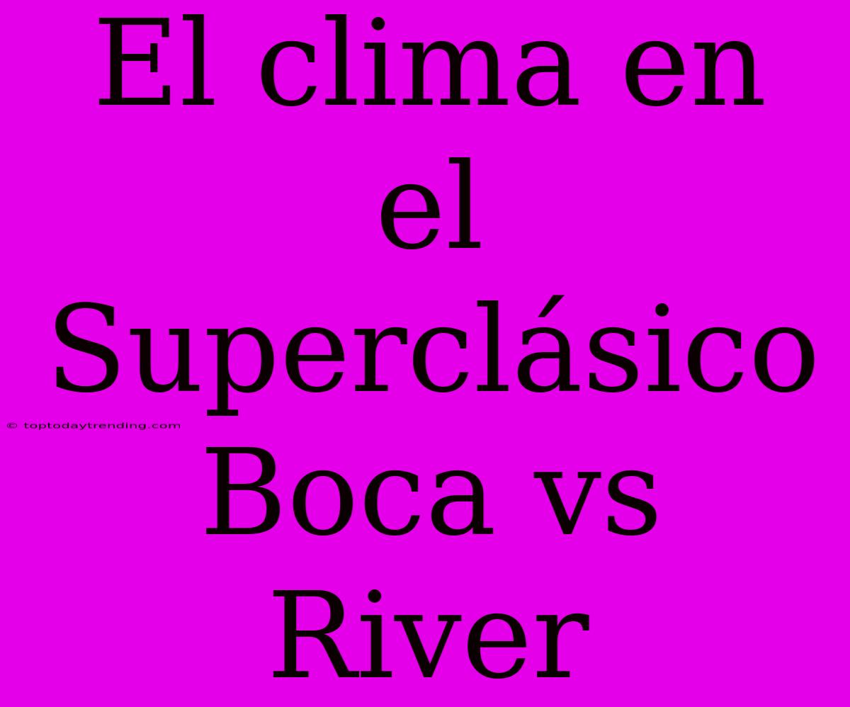 El Clima En El Superclásico Boca Vs River