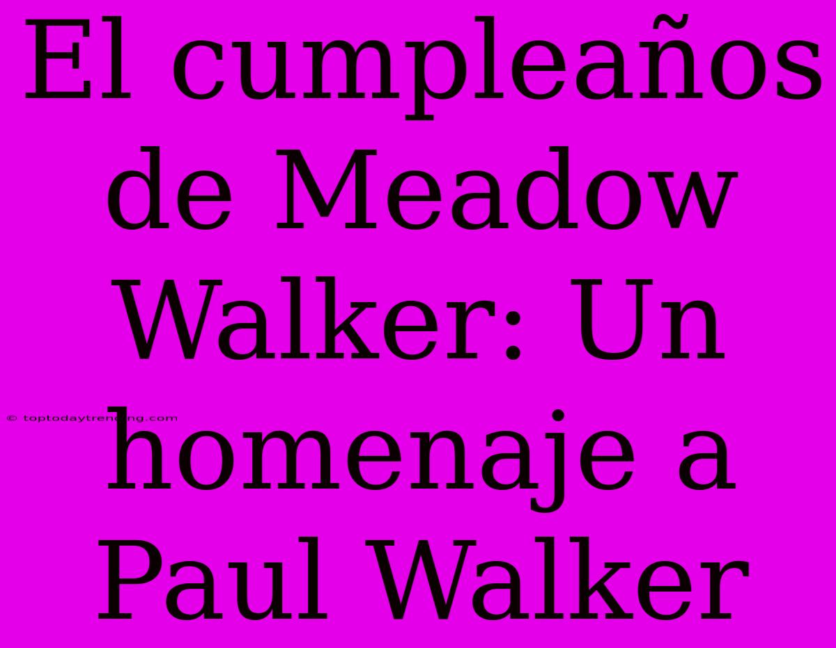 El Cumpleaños De Meadow Walker: Un Homenaje A Paul Walker