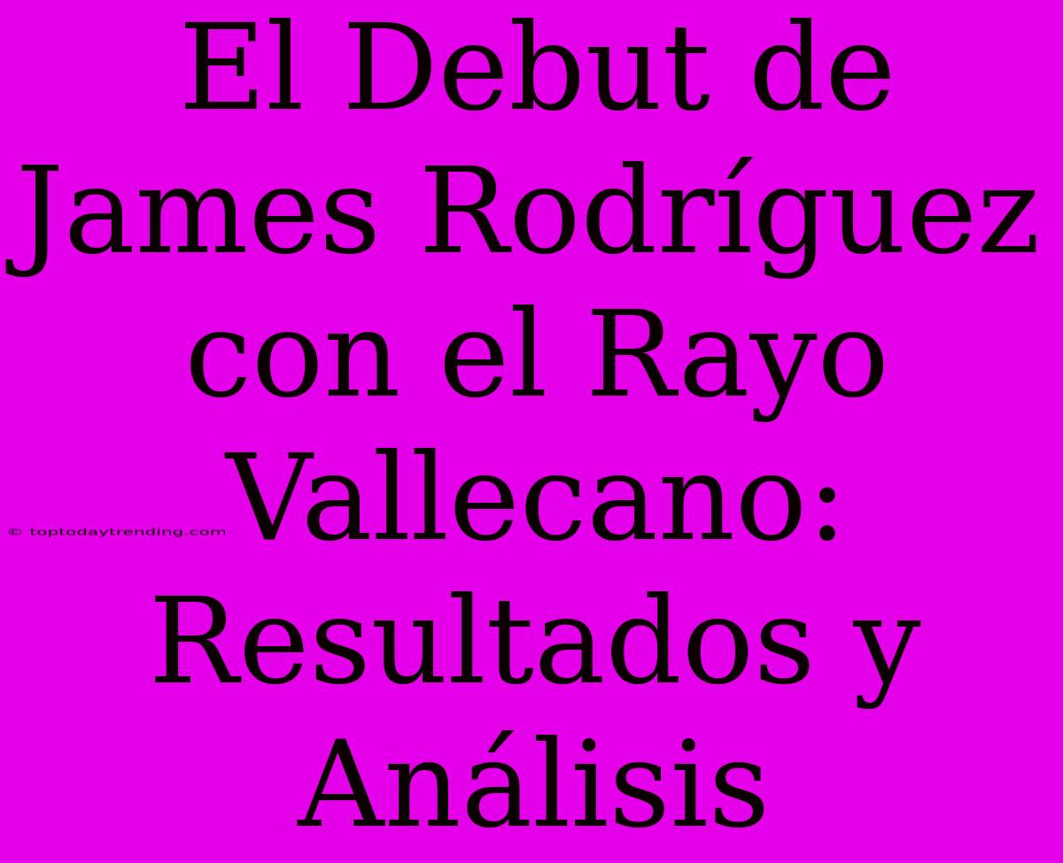 El Debut De James Rodríguez Con El Rayo Vallecano: Resultados Y Análisis