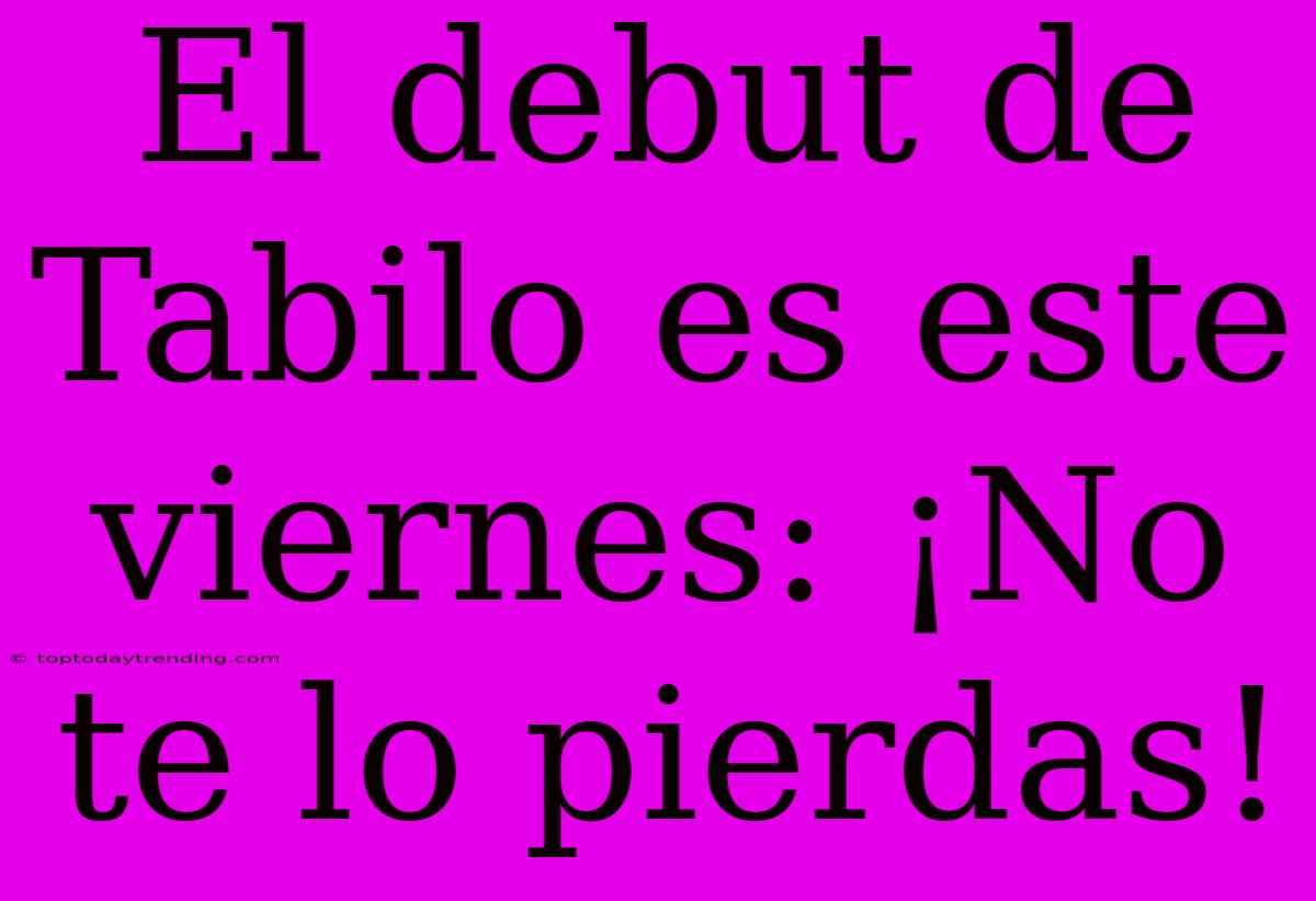 El Debut De Tabilo Es Este Viernes: ¡No Te Lo Pierdas!