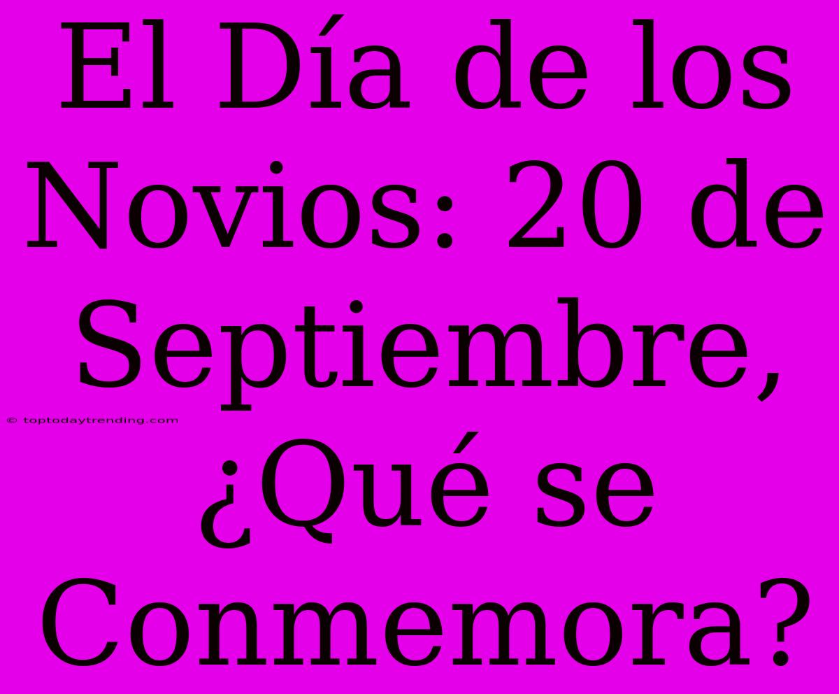 El Día De Los Novios: 20 De Septiembre, ¿Qué Se Conmemora?