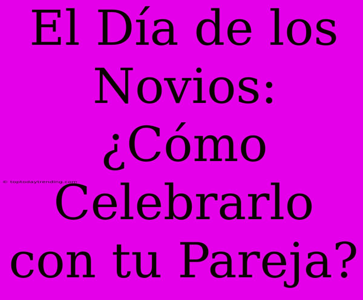 El Día De Los Novios: ¿Cómo Celebrarlo Con Tu Pareja?