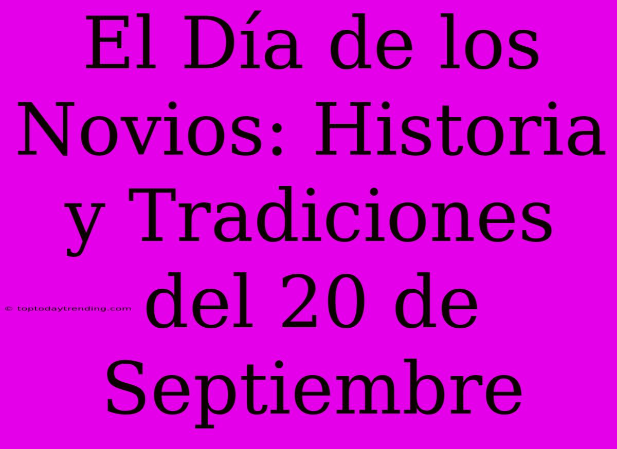 El Día De Los Novios: Historia Y Tradiciones Del 20 De Septiembre