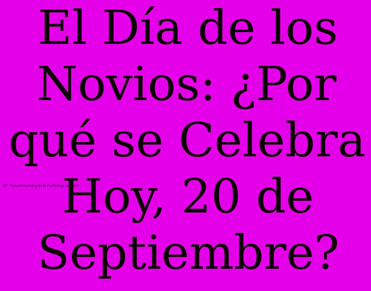 El Día De Los Novios: ¿Por Qué Se Celebra Hoy, 20 De Septiembre?