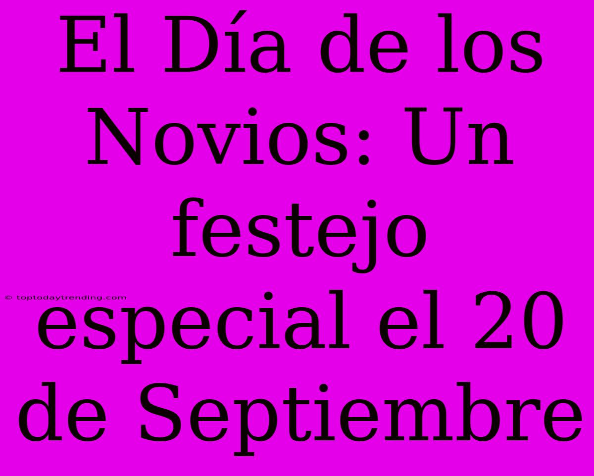 El Día De Los Novios: Un Festejo Especial El 20 De Septiembre