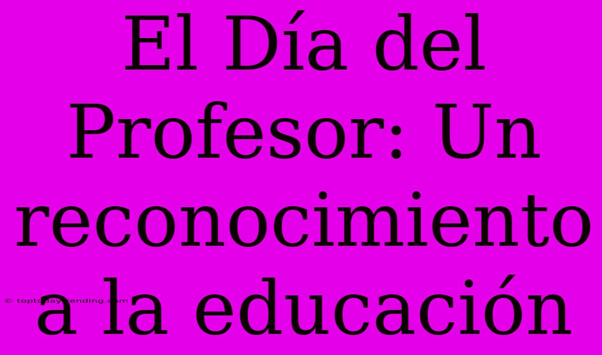 El Día Del Profesor: Un Reconocimiento A La Educación