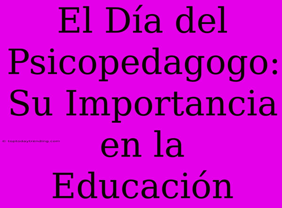 El Día Del Psicopedagogo: Su Importancia En La Educación