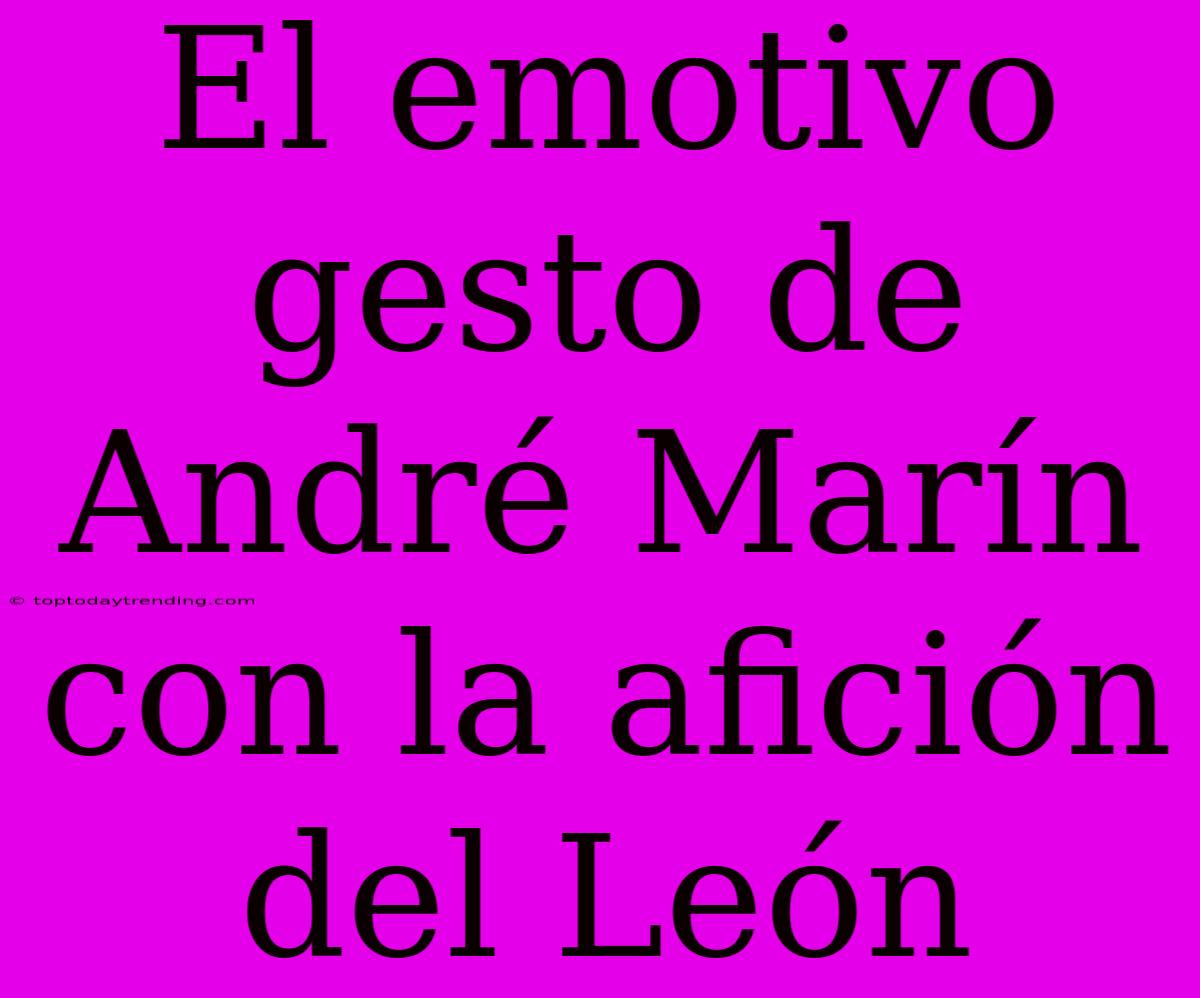 El Emotivo Gesto De André Marín Con La Afición Del León