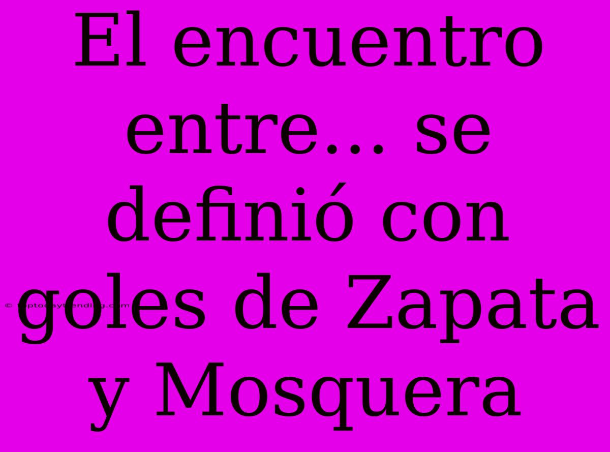 El Encuentro Entre... Se Definió Con Goles De Zapata Y Mosquera