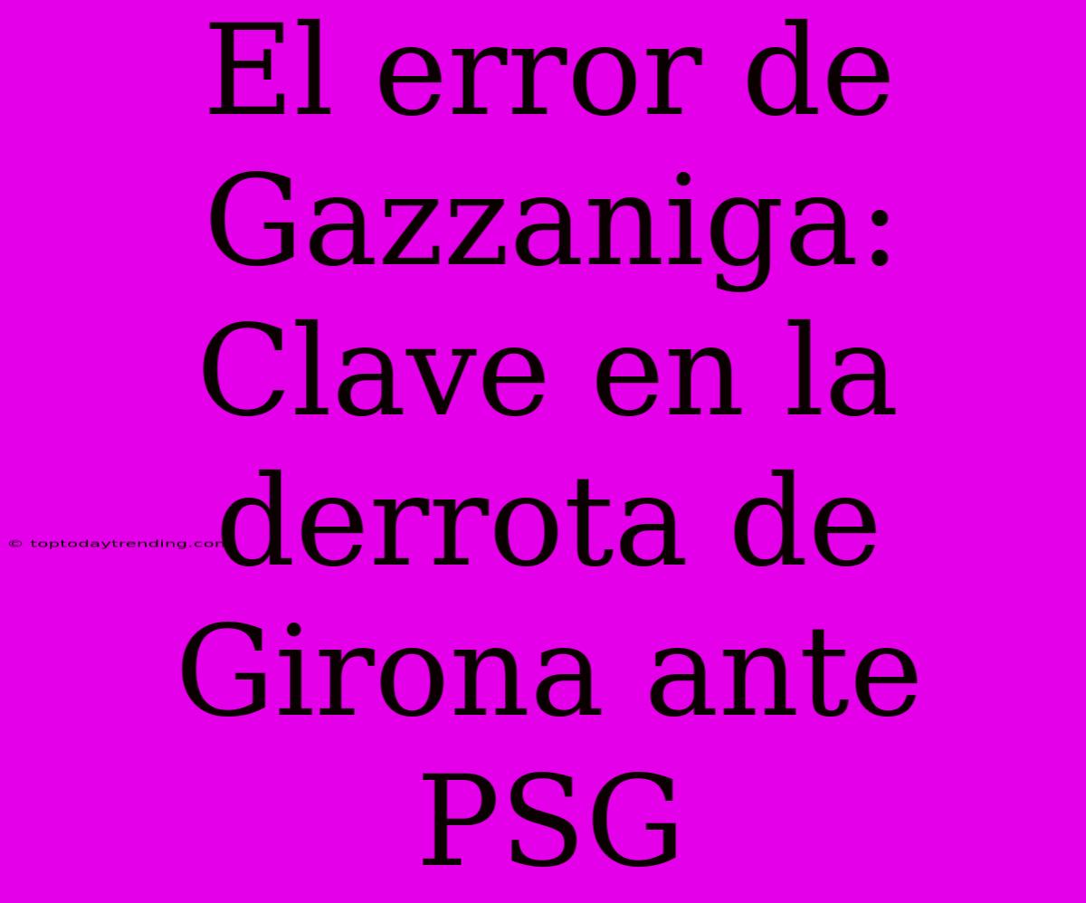 El Error De Gazzaniga: Clave En La Derrota De Girona Ante PSG