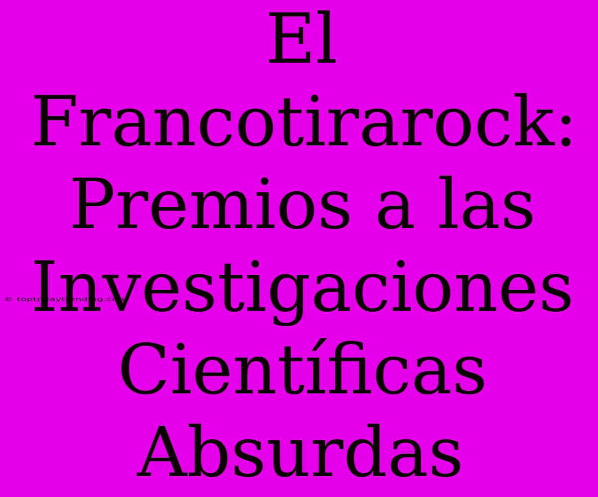 El Francotirarock: Premios A Las Investigaciones Científicas Absurdas