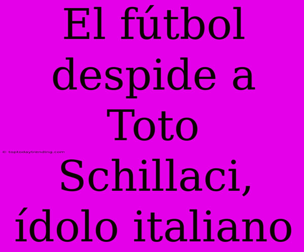 El Fútbol Despide A Toto Schillaci, Ídolo Italiano