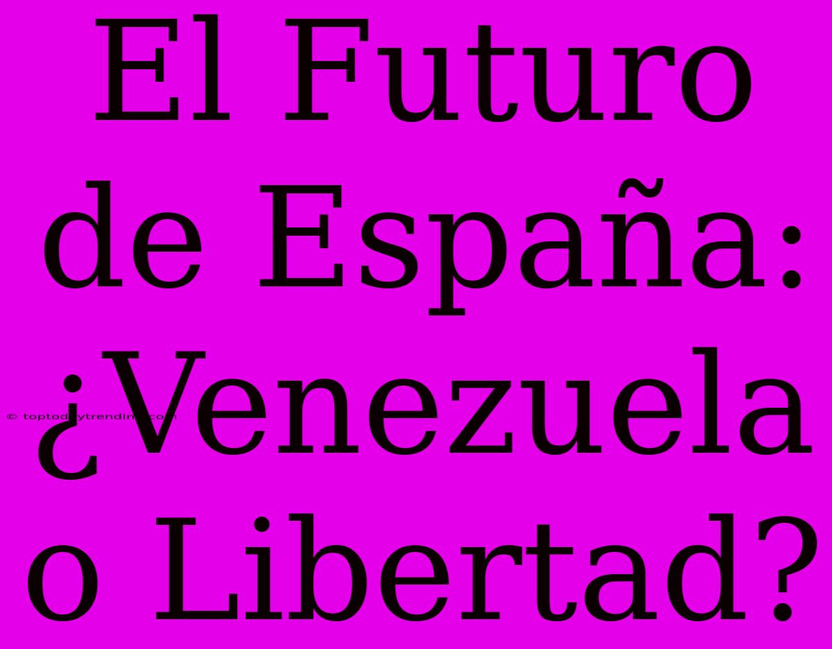 El Futuro De España: ¿Venezuela O Libertad?