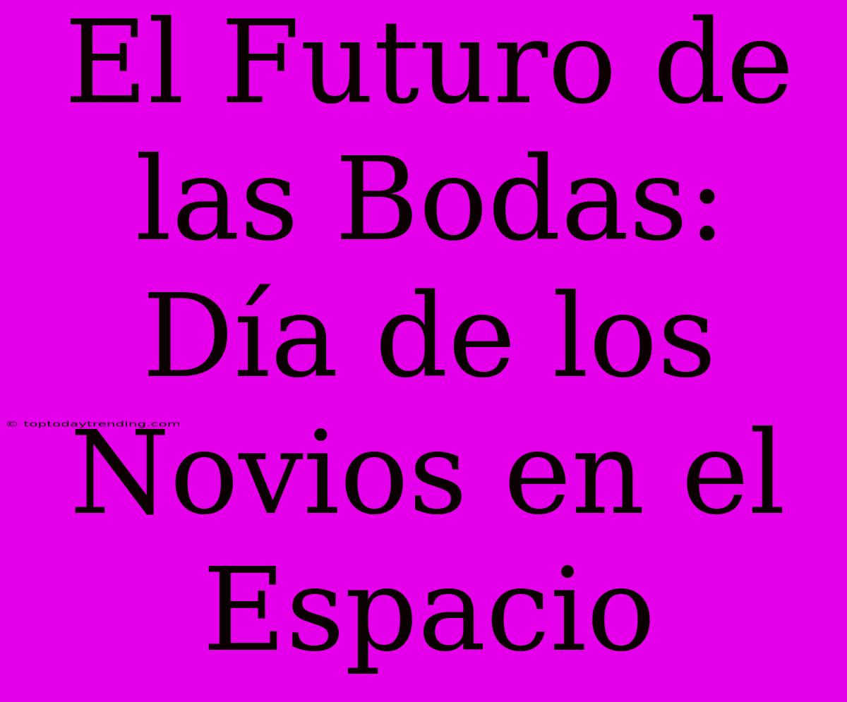 El Futuro De Las Bodas: Día De Los Novios En El Espacio