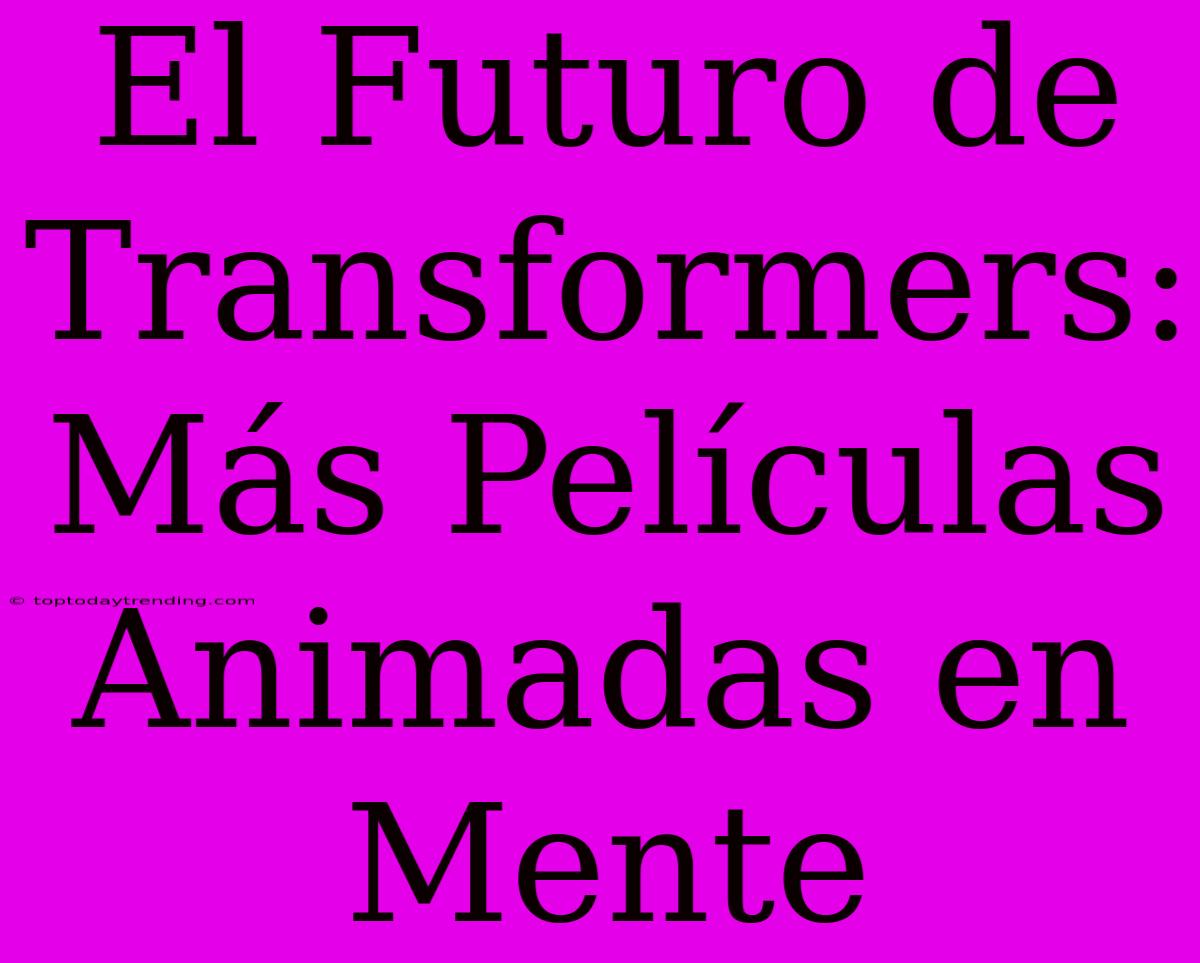 El Futuro De Transformers: Más Películas Animadas En Mente