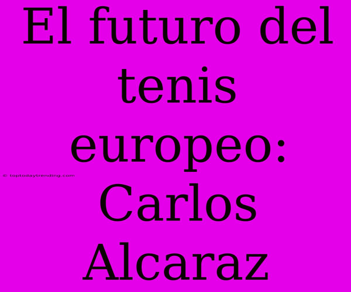 El Futuro Del Tenis Europeo: Carlos Alcaraz