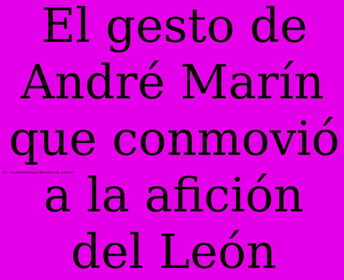 El Gesto De André Marín Que Conmovió A La Afición Del León