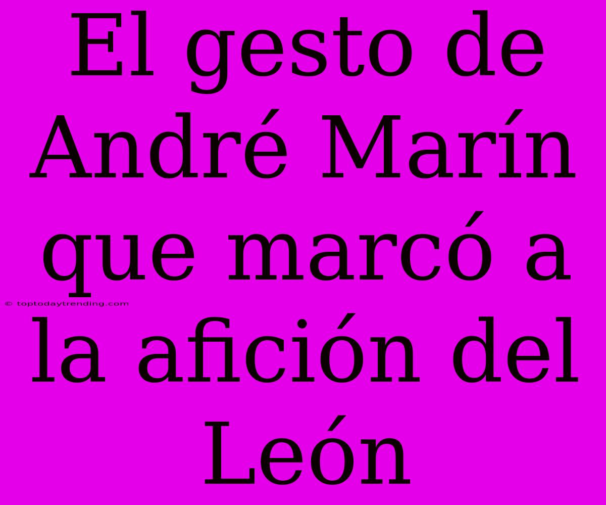 El Gesto De André Marín Que Marcó A La Afición Del León