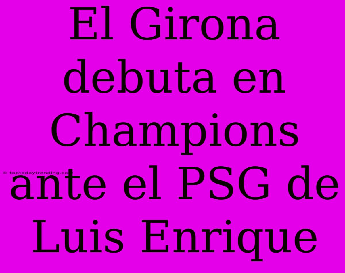 El Girona Debuta En Champions Ante El PSG De Luis Enrique