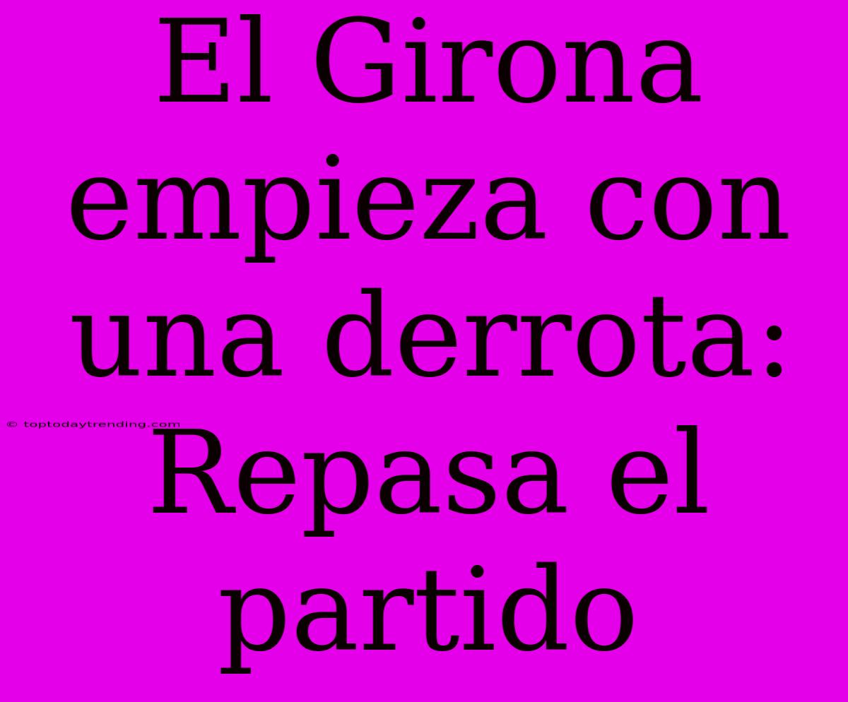 El Girona Empieza Con Una Derrota: Repasa El Partido