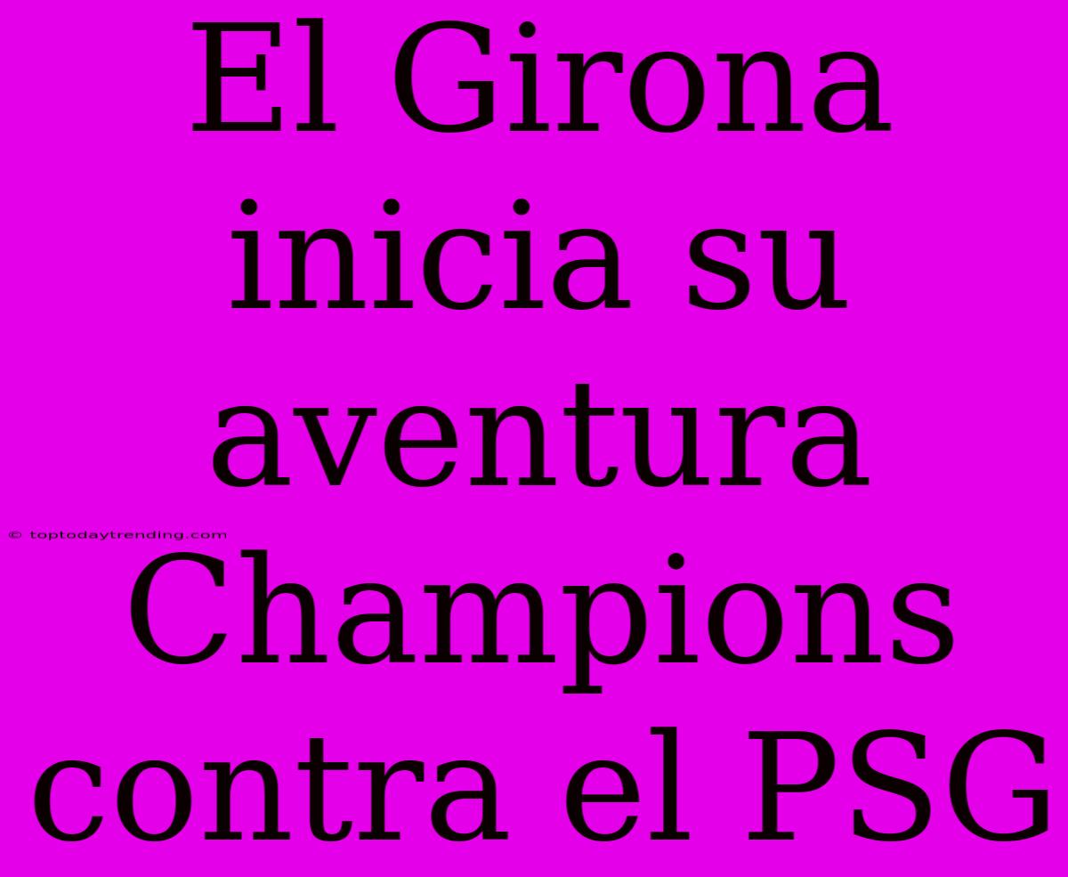 El Girona Inicia Su Aventura Champions Contra El PSG