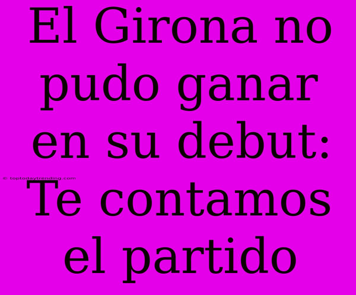 El Girona No Pudo Ganar En Su Debut: Te Contamos El Partido