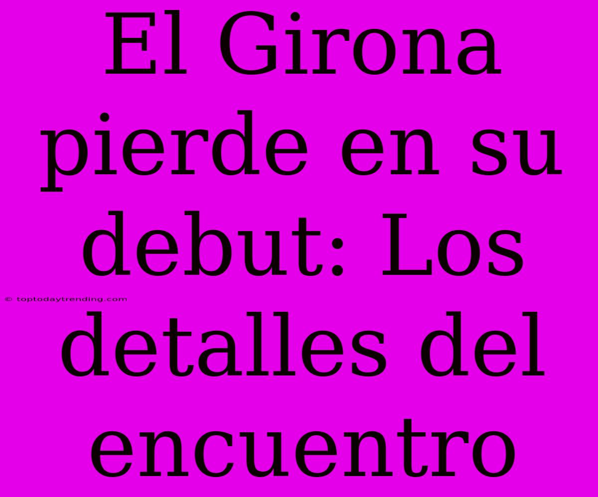 El Girona Pierde En Su Debut: Los Detalles Del Encuentro