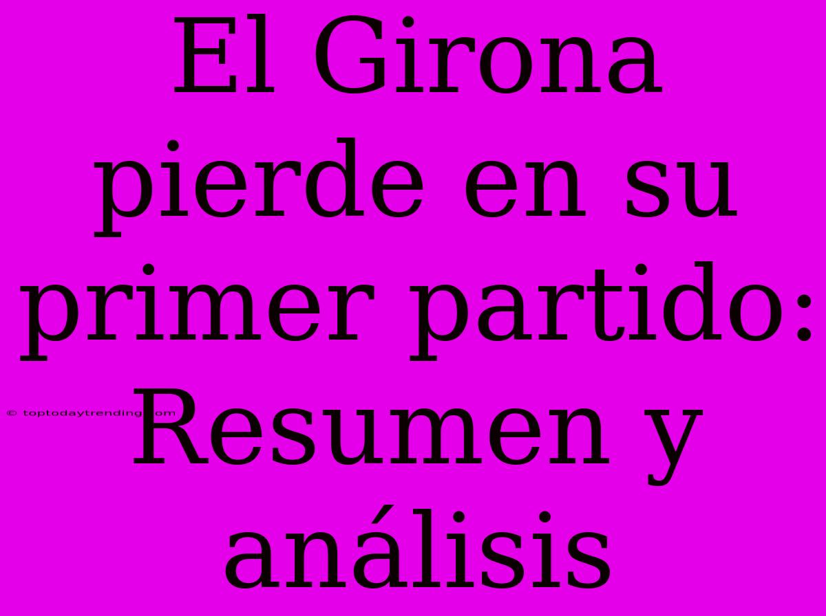 El Girona Pierde En Su Primer Partido: Resumen Y Análisis