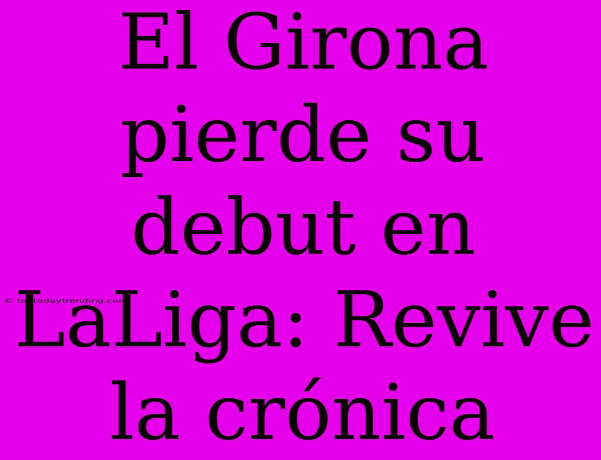 El Girona Pierde Su Debut En LaLiga: Revive La Crónica