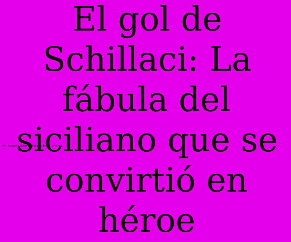 El Gol De Schillaci: La Fábula Del Siciliano Que Se Convirtió En Héroe