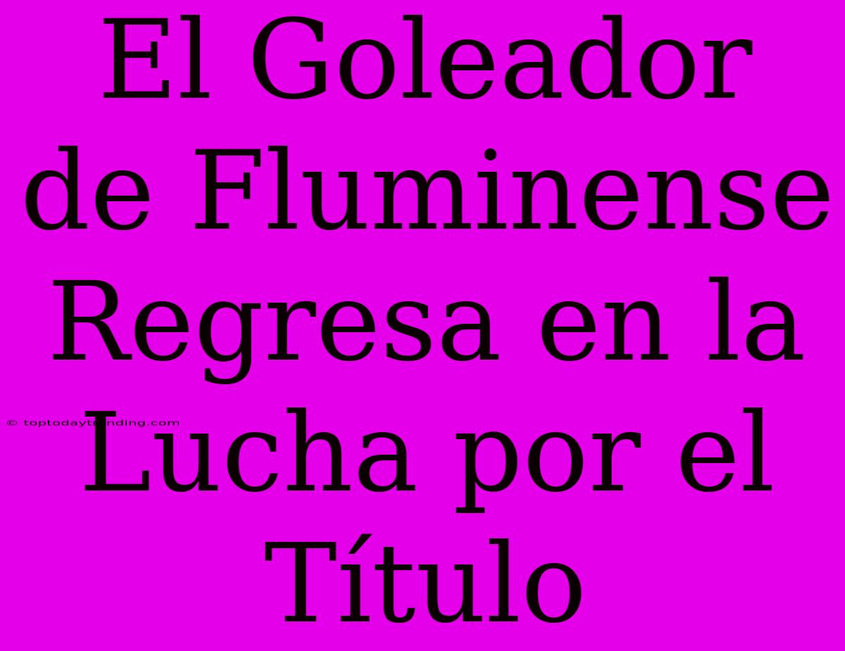 El Goleador De Fluminense Regresa En La Lucha Por El Título