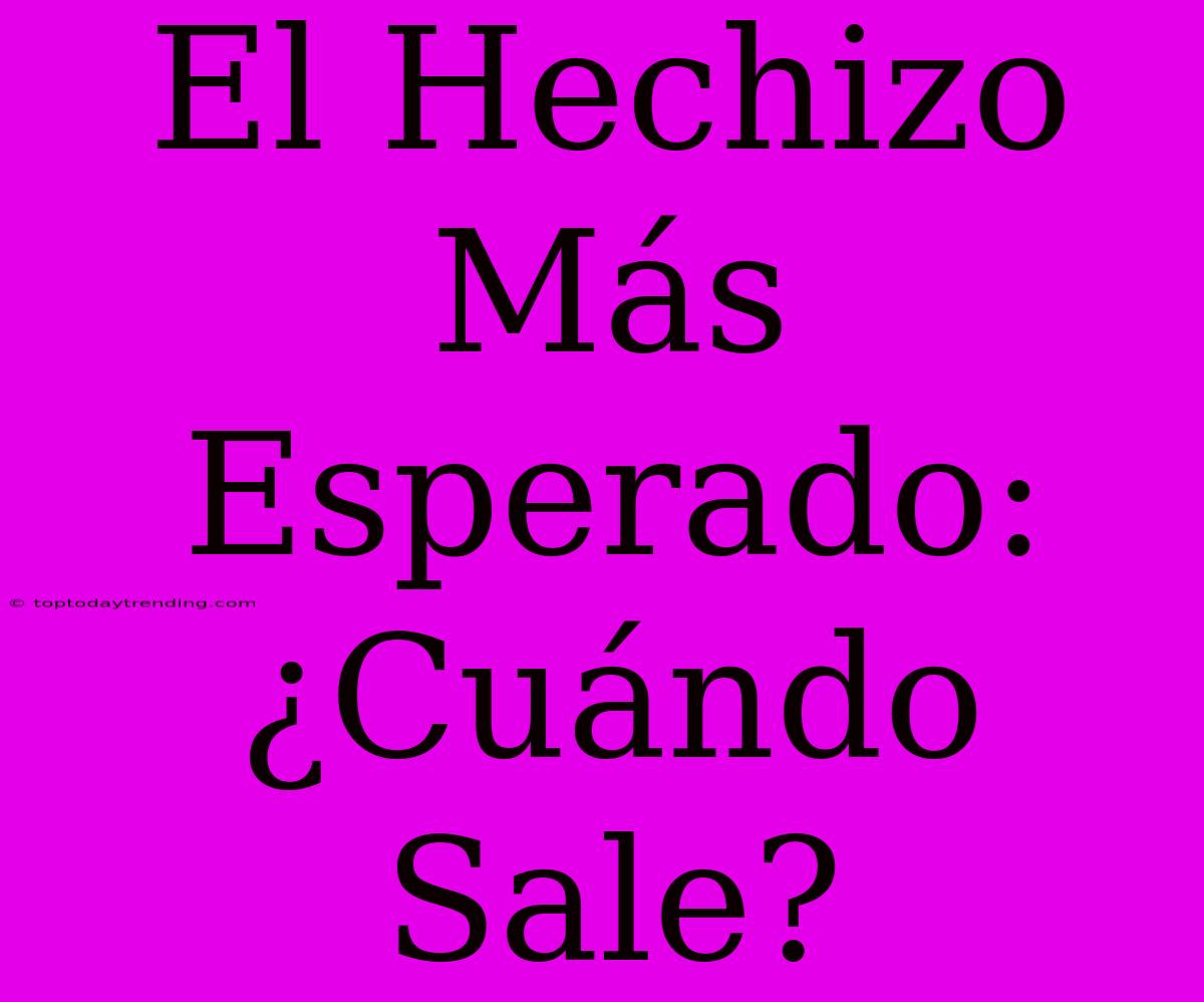 El Hechizo Más Esperado: ¿Cuándo Sale?