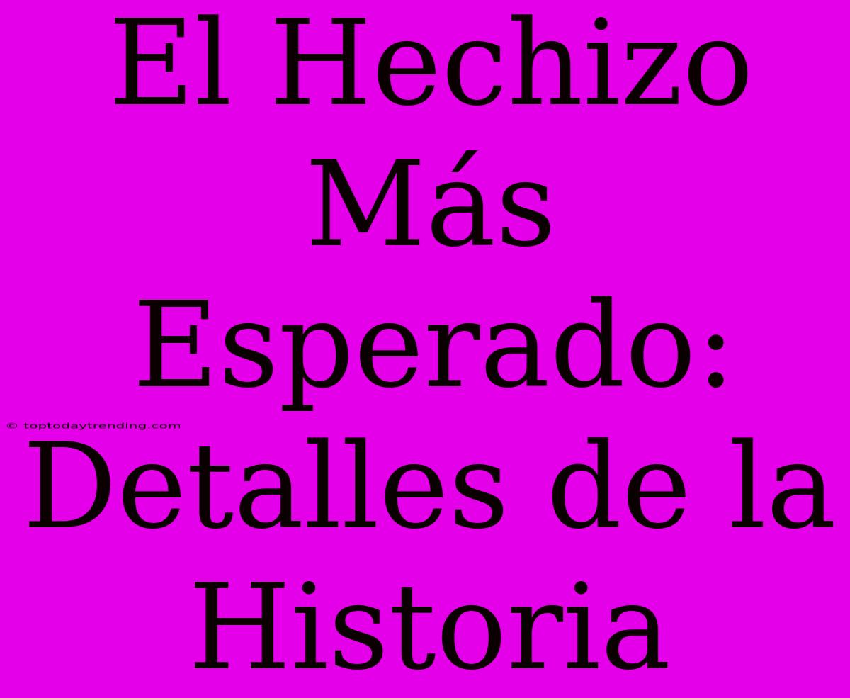 El Hechizo Más Esperado: Detalles De La Historia