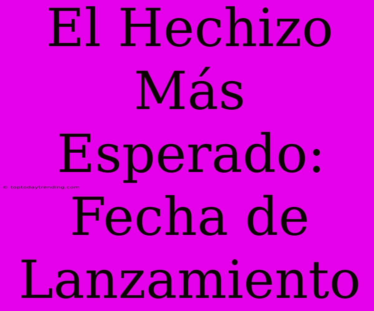 El Hechizo Más Esperado: Fecha De Lanzamiento