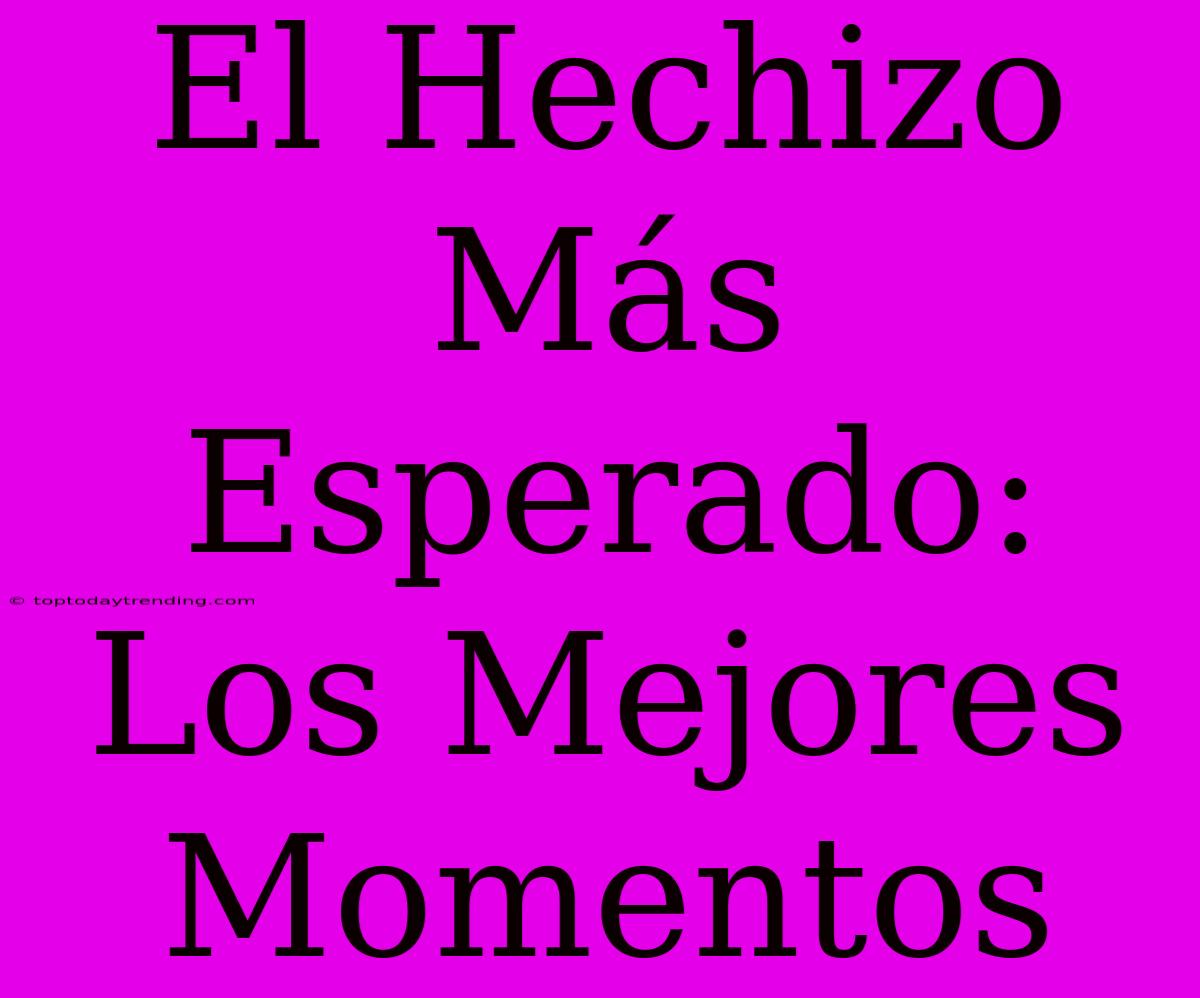 El Hechizo Más Esperado: Los Mejores Momentos