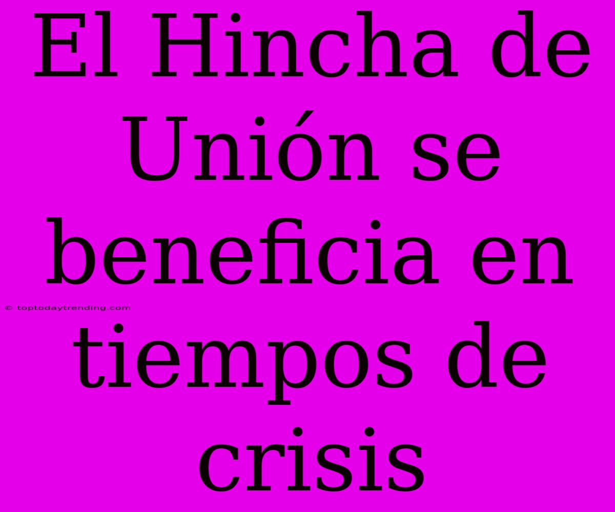 El Hincha De Unión Se Beneficia En Tiempos De Crisis